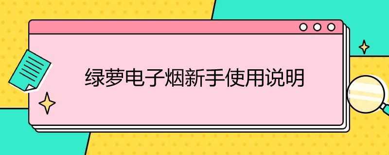绿萝电子烟使用技巧，绿箩电子烟新手使用说明